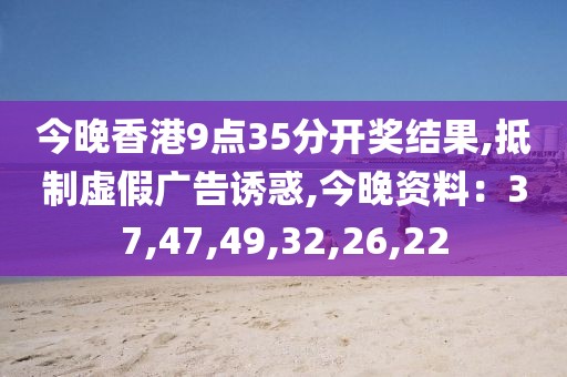 今晚香港9点35分开奖结果,抵制虚假广告诱惑,今晚资料：37,47,49,32,26,22