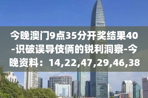 今晚澳门9点35分开奖结果40-识破误导伎俩的锐利洞察-今晚资料：14,22,47,29,46,38