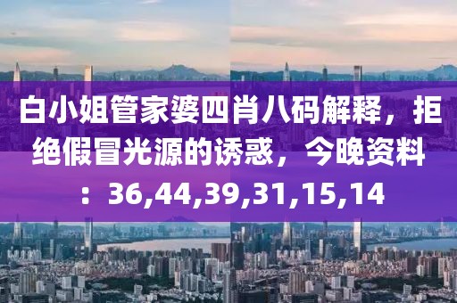 白小姐管家婆四肖八码解释，拒绝假冒光源的诱惑，今晚资料：36,44,39,31,15,14