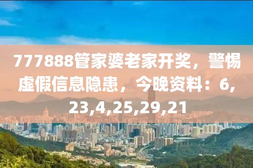 777888管家婆老家开奖，警惕虚假信息隐患，今晚资料：6,23,4,25,29,21