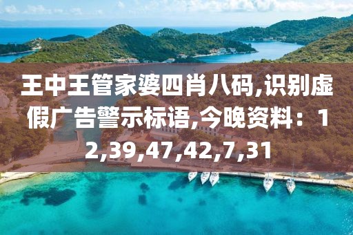王中王管家婆四肖八码,识别虚假广告警示标语,今晚资料：12,39,47,42,7,31