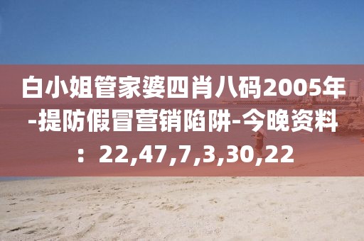 白小姐管家婆四肖八码2005年-提防假冒营销陷阱-今晚资料：22,47,7,3,30,22