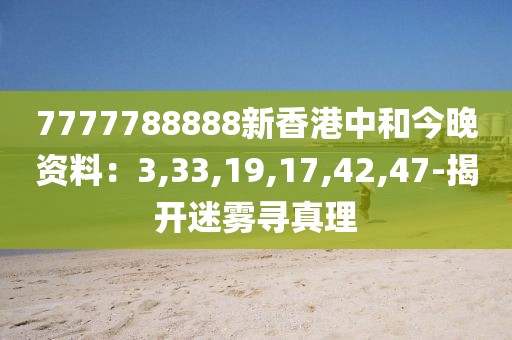 7777788888新香港中和今晚资料：3,33,19,17,42,47-揭开迷雾寻真理
