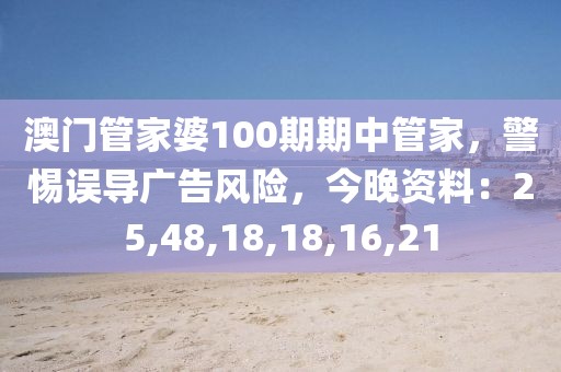 澳门管家婆100期期中管家，警惕误导广告风险，今晚资料：25,48,18,18,16,21
