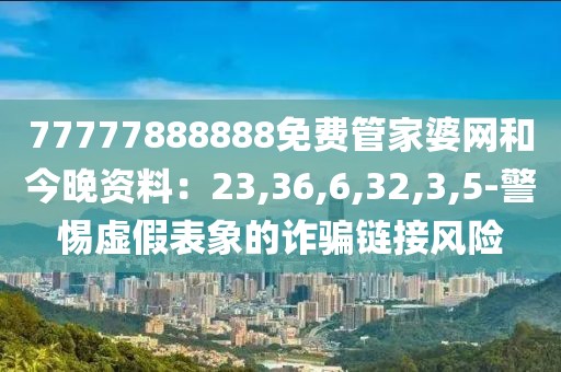 77777888888免费管家婆网和今晚资料：23,36,6,32,3,5-警惕虚假表象的诈骗链接风险