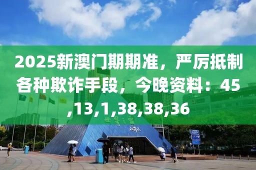 2025新澳门期期准，严厉抵制各种欺诈手段，今晚资料：45,13,1,38,38,36