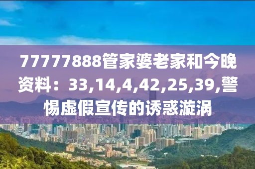 77777888管家婆老家和今晚资料：33,14,4,42,25,39,警惕虚假宣传的诱惑漩涡