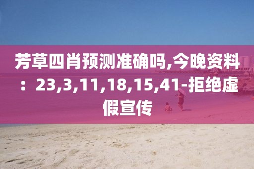 芳草四肖预测准确吗,今晚资料：23,3,11,18,15,41-拒绝虚假宣传