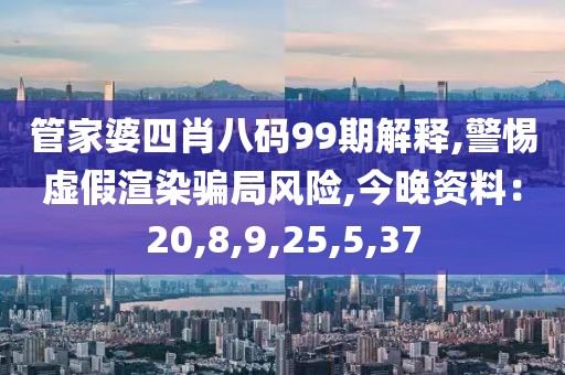 管家婆四肖八码99期解释,警惕虚假渲染骗局风险,今晚资料：20,8,9,25,5,37