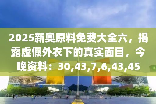 2025新奥原料免费大全六，揭露虚假外衣下的真实面目，今晚资料：30,43,7,6,43,45