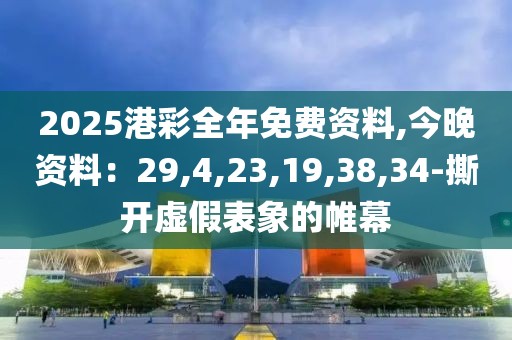 2025港彩全年免费资料,今晚资料：29,4,23,19,38,34-撕开虚假表象的帷幕