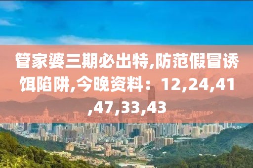 管家婆三期必出特,防范假冒诱饵陷阱,今晚资料：12,24,41,47,33,43