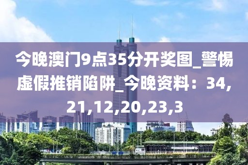 今晚澳门9点35分开奖图_警惕虚假推销陷阱_今晚资料：34,21,12,20,23,3