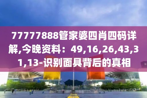 77777888管家婆四肖四码详解,今晚资料：49,16,26,43,31,13-识别面具背后的真相