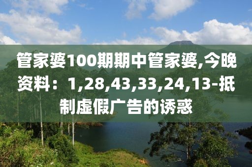 管家婆100期期中管家婆,今晚资料：1,28,43,33,24,13-抵制虚假广告的诱惑