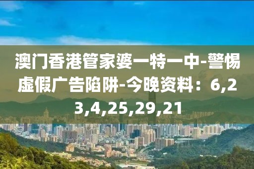 澳门香港管家婆一特一中-警惕虚假广告陷阱-今晚资料：6,23,4,25,29,21