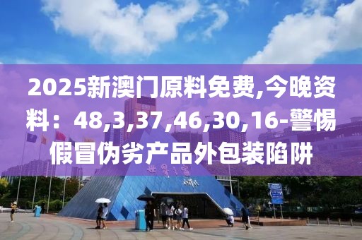 2025新澳门原料免费,今晚资料：48,3,37,46,30,16-警惕假冒伪劣产品外包装陷阱