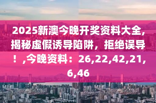 2025新澳今晚开奖资料大全,揭秘虚假诱导陷阱，拒绝误导！,今晚资料：26,22,42,21,6,46