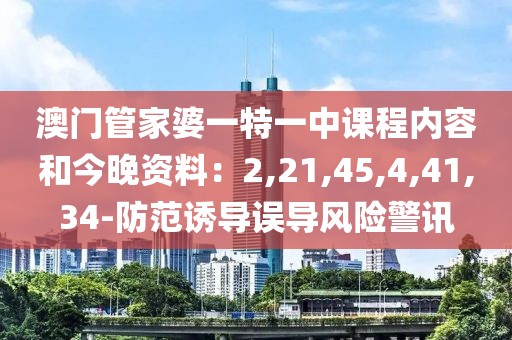 澳门管家婆一特一中课程内容和今晚资料：2,21,45,4,41,34-防范诱导误导风险警讯
