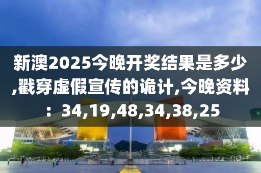 新澳2025今晚开奖结果是多少,戳穿虚假宣传的诡计,今晚资料：34,19,48,34,38,25