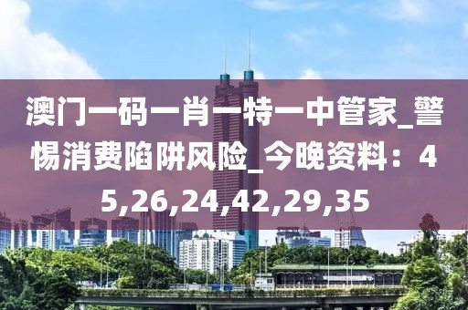 澳门一码一肖一特一中管家_警惕消费陷阱风险_今晚资料：45,26,24,42,29,35