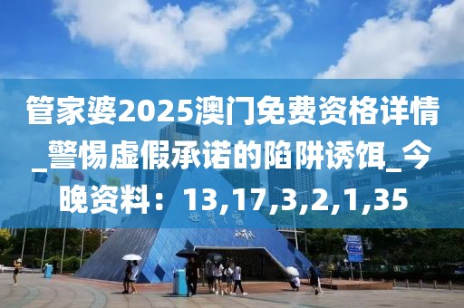 管家婆2025澳门免费资格详情_警惕虚假承诺的陷阱诱饵_今晚资料：13,17,3,2,1,35