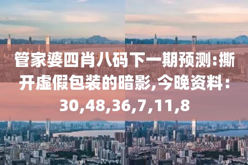 管家婆四肖八码下一期预测:撕开虚假包装的暗影,今晚资料：30,48,36,7,11,8