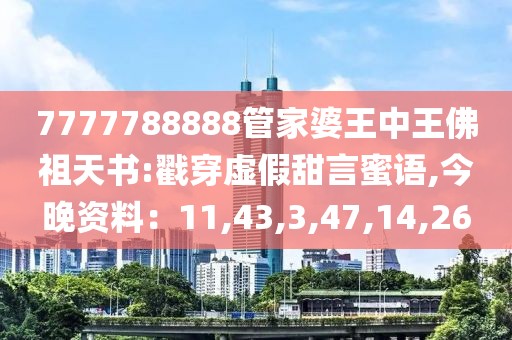 7777788888管家婆王中王佛祖天书:戳穿虚假甜言蜜语,今晚资料：11,43,3,47,14,26