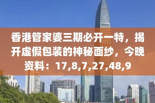 香港管家婆三期必开一特，揭开虚假包装的神秘面纱，今晚资料：17,8,7,27,48,9