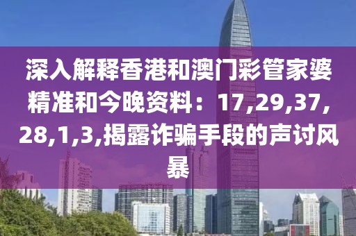 深入解释香港和澳门彩管家婆精准和今晚资料：17,29,37,28,1,3,揭露诈骗手段的声讨风暴
