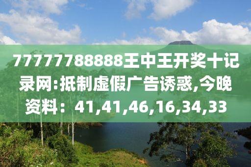 77777788888王中王开奖十记录网:抵制虚假广告诱惑,今晚资料：41,41,46,16,34,33
