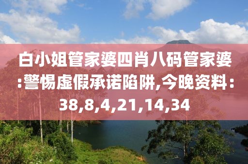 白小姐管家婆四肖八码管家婆:警惕虚假承诺陷阱,今晚资料：38,8,4,21,14,34