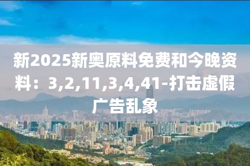 新2025新奥原料免费和今晚资料：3,2,11,3,4,41-打击虚假广告乱象