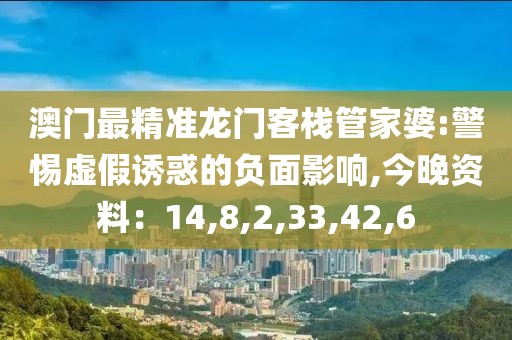 澳门最精准龙门客栈管家婆:警惕虚假诱惑的负面影响,今晚资料：14,8,2,33,42,6