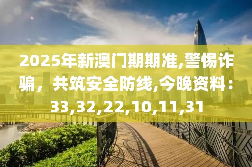 2025年新澳门期期准,警惕诈骗，共筑安全防线,今晚资料：33,32,22,10,11,31