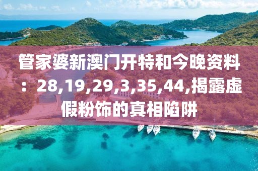 管家婆新澳门开特和今晚资料：28,19,29,3,35,44,揭露虚假粉饰的真相陷阱