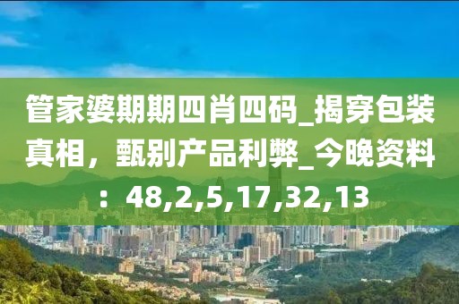管家婆期期四肖四码_揭穿包装真相，甄别产品利弊_今晚资料：48,2,5,17,32,13