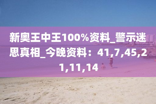 新奥王中王100%资料_警示迷思真相_今晚资料：41,7,45,21,11,14