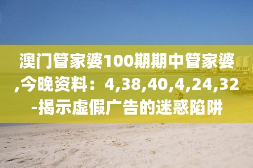 澳门管家婆100期期中管家婆,今晚资料：4,38,40,4,24,32-揭示虚假广告的迷惑陷阱
