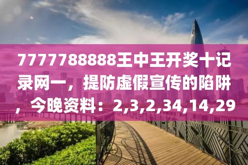 7777788888王中王开奖十记录网一，提防虚假宣传的陷阱，今晚资料：2,3,2,34,14,29