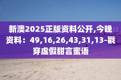 新澳2025正版资料公开,今晚资料：49,16,26,43,31,13-戳穿虚假甜言蜜语