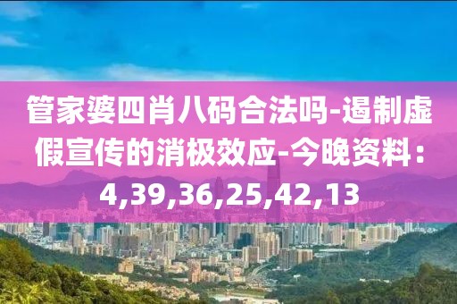 管家婆四肖八码合法吗-遏制虚假宣传的消极效应-今晚资料：4,39,36,25,42,13