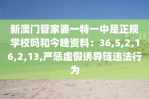 新澳门管家婆一特一中是正规学校吗和今晚资料：36,5,2,16,2,13,严惩虚假诱导链违法行为
