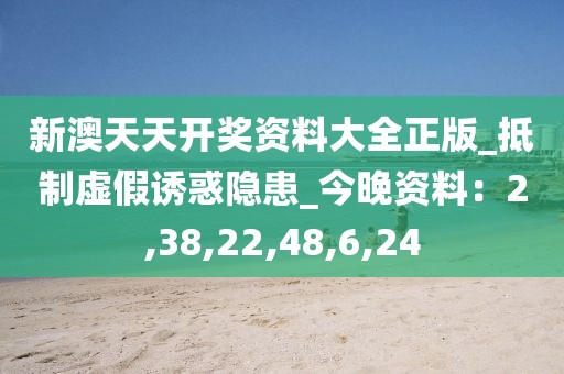 新澳天天开奖资料大全正版_抵制虚假诱惑隐患_今晚资料：2,38,22,48,6,24