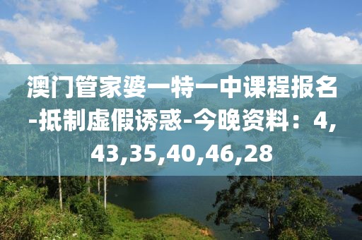 澳门管家婆一特一中课程报名-抵制虚假诱惑-今晚资料：4,43,35,40,46,28