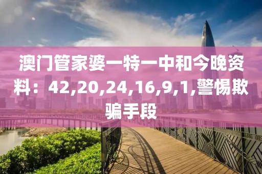 澳门管家婆一特一中和今晚资料：42,20,24,16,9,1,警惕欺骗手段