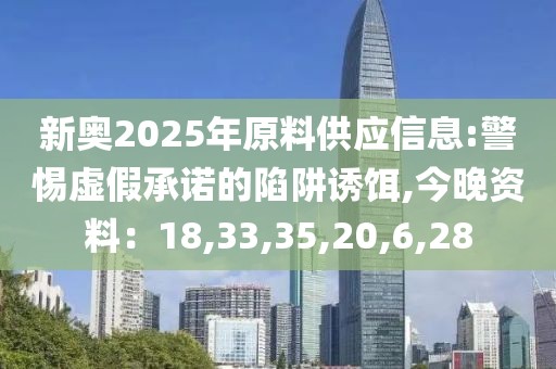 新奥2025年原料供应信息:警惕虚假承诺的陷阱诱饵,今晚资料：18,33,35,20,6,28