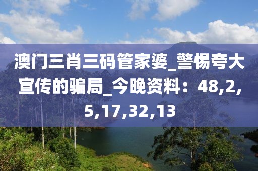 澳门三肖三码管家婆_警惕夸大宣传的骗局_今晚资料：48,2,5,17,32,13