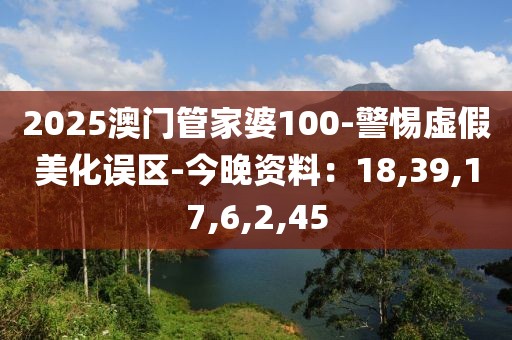 2025澳门管家婆100-警惕虚假美化误区-今晚资料：18,39,17,6,2,45