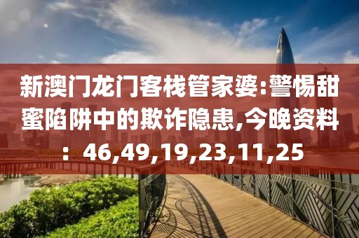 新澳门龙门客栈管家婆:警惕甜蜜陷阱中的欺诈隐患,今晚资料：46,49,19,23,11,25